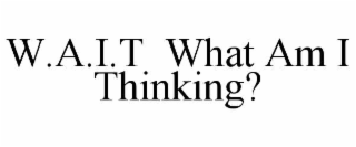 W.A.I.T  WHAT AM I THINKING?
