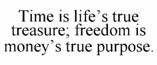 TIME IS LIFE’S TRUE TREASURE; FREEDOM IS MONEY’S TRUE PURPOSE.