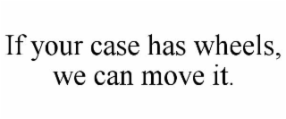 IF YOUR CASE HAS WHEELS, WE CAN MOVE IT.