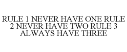 RULE 1 NEVER HAVE ONE RULE 2 NEVER HAVE TWO RULE 3 ALWAYS HAVE THREE