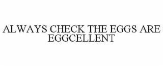 ALWAYS CHECK THE EGGS ARE EGGCELLENT