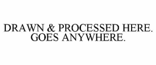 DRAWN & PROCESSED HERE. GOES ANYWHERE.