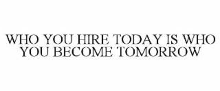 WHO YOU HIRE TODAY IS WHO YOU BECOME TOMORROW
