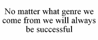 NO MATTER WHAT GENRE WE COME FROM WE WILL ALWAYS BE SUCCESSFUL
