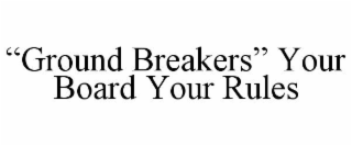 "GROUND BREAKERS" YOUR BOARD YOUR RULES