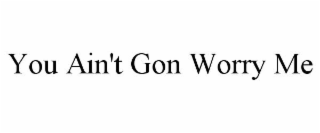 YOU AIN'T GON WORRY ME