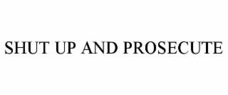 SHUT UP AND PROSECUTE
