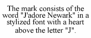 THE MARK CONSISTS OF THE WORD "J'ADORE NEWARK" IN A STYLIZED FONT WITH A HEART ABOVE THE LETTER "J".