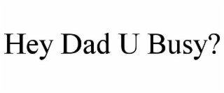 HEY DAD U BUSY?