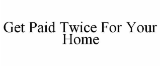 GET PAID TWICE FOR YOUR HOME