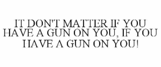 IT DON'T MATTER IF YOU HAVE A GUN ON YOU, IF YOU HAVE A GUN ON YOU!