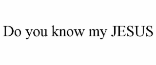 DO YOU KNOW MY JESUS