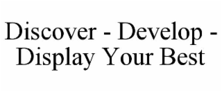 DISCOVER - DEVELOP - DISPLAY YOUR BEST