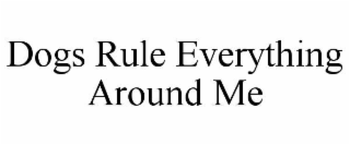 DOGS RULE EVERYTHING AROUND ME