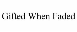 GIFTED WHEN FADED