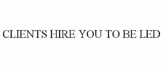 CLIENTS HIRE YOU TO BE LED