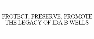 PROTECT, PRESERVE, PROMOTE THE LEGACY OF IDA B WELLS