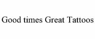 GOOD TIMES GREAT TATTOOS