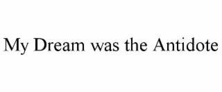 MY DREAM WAS THE ANTIDOTE