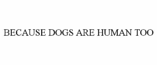BECAUSE DOGS ARE HUMAN TOO