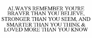 ALWAYS REMEMBER YOU'RE BRAVER THAN YOU BELIEVE, STRONGER THAN YOU SEEM, AND SMARTER THAN YOU THINK & LOVED MORE THAN YOU KNOW
