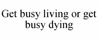GET BUSY LIVING OR GET BUSY DYING