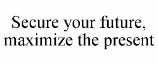 SECURE YOUR FUTURE, MAXIMIZE THE PRESENT