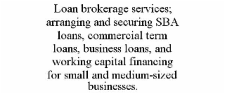 LOAN BROKERAGE SERVICES; ARRANGING AND SECURING SBA LOANS, COMMERCIAL TERM LOANS, BUSINESS LOANS, AND WORKING CAPITAL FINANCING FOR SMALL AND MEDIUM-SIZED BUSINESSES.