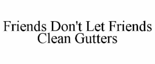 FRIENDS DON'T LET FRIENDS CLEAN GUTTERS