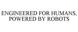 ENGINEERED FOR HUMANS, POWERED BY ROBOTS