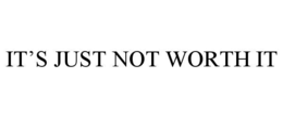 IT’S JUST NOT WORTH IT