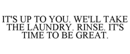IT'S UP TO YOU. WE'LL TAKE THE LAUNDRY. RINSE. IT'S TIME TO BE GREAT.