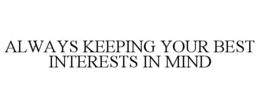 ALWAYS KEEPING YOUR BEST INTERESTS IN MIND