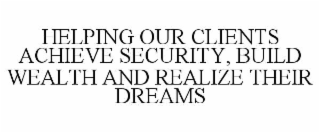 HELPING OUR CLIENTS ACHIEVE SECURITY, BUILD WEALTH AND REALIZE THEIR DREAMS