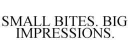 SMALL BITES. BIG IMPRESSIONS.