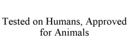 TESTED ON HUMANS, APPROVED FOR ANIMALS