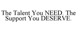 THE TALENT YOU NEED. THE SUPPORT YOU DESERVE.