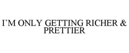 I’M ONLY GETTING RICHER & PRETTIER