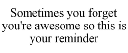 SOMETIMES YOU FORGET YOU'RE AWESOME SO THIS IS YOUR REMINDER