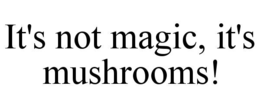 IT'S NOT MAGIC, IT'S MUSHROOMS!