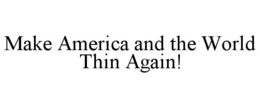 MAKE AMERICA AND THE WORLD THIN AGAIN!
