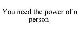 YOU NEED THE POWER OF A PERSON!