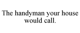 THE HANDYMAN YOUR HOUSE WOULD CALL.