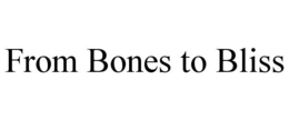 FROM BONES TO BLISS