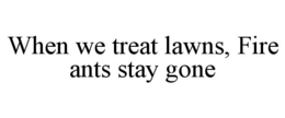 WHEN WE TREAT LAWNS, FIRE ANTS STAY GONE