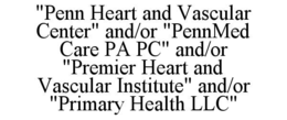 "PENN HEART AND VASCULAR CENTER" AND/OR "PENNMED CARE PA PC" AND/OR "PREMIER HEART AND VASCULAR INSTITUTE" AND/OR "PRIMARY HEALTH LLC"