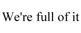 WE'RE FULL OF IT