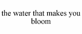 THE WATER THAT MAKES YOU BLOOM