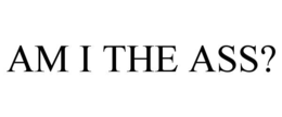 AM I THE ASS?