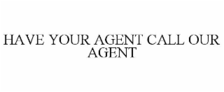 HAVE YOUR AGENT CALL OUR AGENT